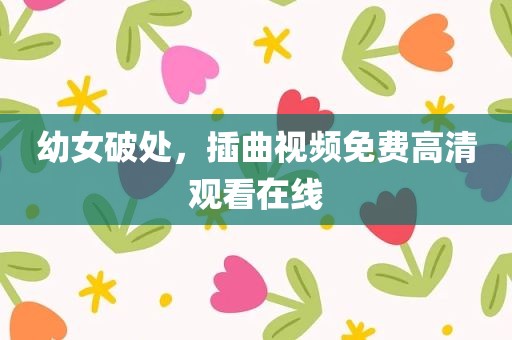 幼女破处，插曲视频免费高清观看在线