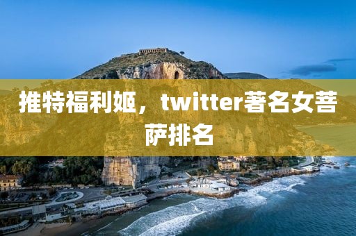 推特福利姬，twitter著名女菩萨排名