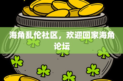 海角乱伦社区，欢迎回家海角论坛