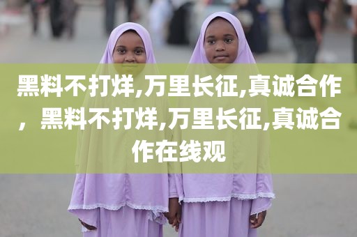 黑料不打烊,万里长征,真诚合作，黑料不打烊,万里长征,真诚合作在线观