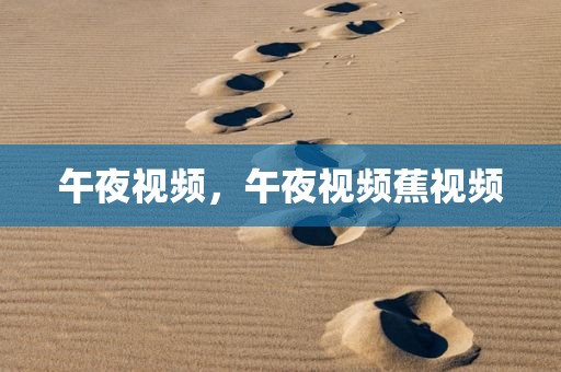 午夜视频，午夜视频蕉视频