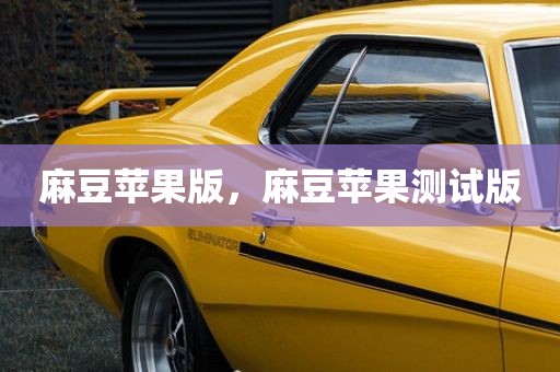 麻豆苹果版，麻豆苹果测试版