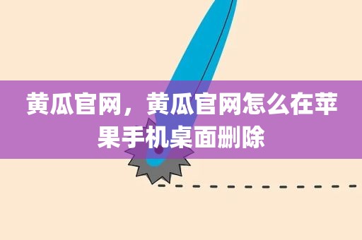 黄瓜官网，黄瓜官网怎么在苹果手机桌面删除