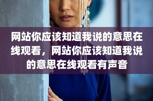 网站你应该知道我说的意思在线观看，网站你应该知道我说的意思在线观看有声音