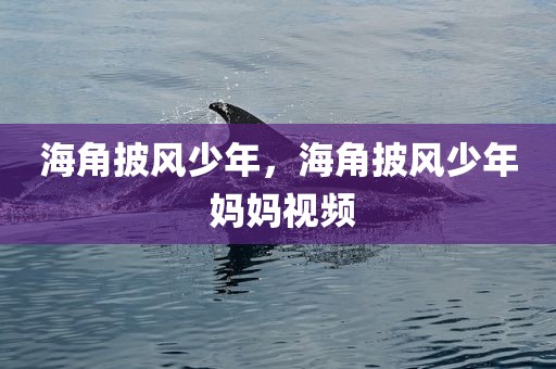 海角披风少年，海角披风少年 妈妈视频