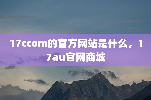 17ccom的官方网站是什么，17au官网商城