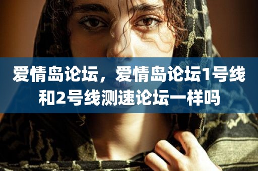 爱情岛论坛，爱情岛论坛1号线和2号线测速论坛一样吗