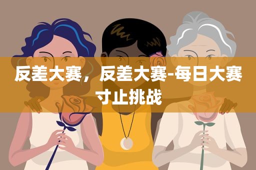 反差大赛，反差大赛-每日大赛寸止挑战