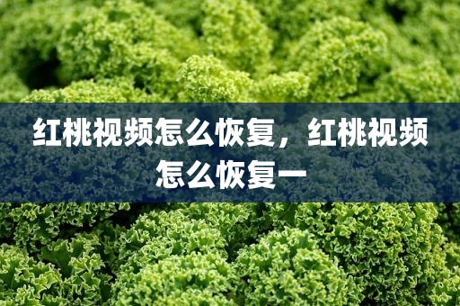 红桃视频怎么恢复，红桃视频怎么恢复一