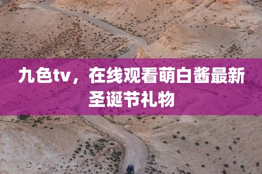 九色tv，在线观看萌白酱最新圣诞节礼物