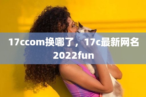 17ccom换哪了，17c最新网名2022fun