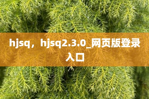 hjsq，hjsq2.3.0_网页版登录入口