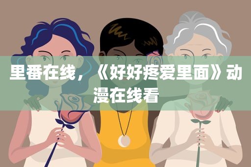 里番在线，《好好疼爱里面》动漫在线看