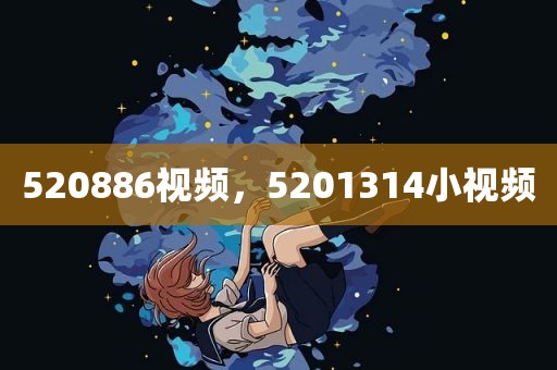 520886视频，5201314小视频