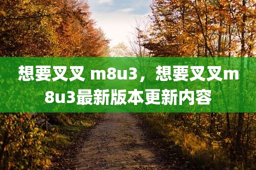 想要叉叉 m8u3，想要叉叉m8u3最新版本更新内容