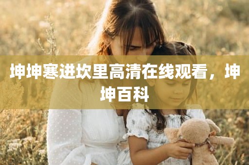 坤坤寒进坎里高清在线观看，坤坤百科