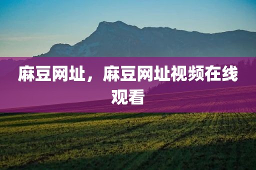 麻豆网址，麻豆网址视频在线观看