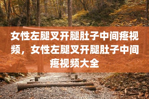 女性左腿叉开腿肚子中间疼视频，女性左腿叉开腿肚子中间疼视频大全