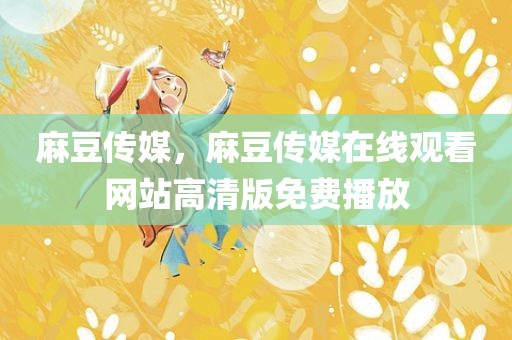 麻豆传媒，麻豆传媒在线观看网站高清版免费播放