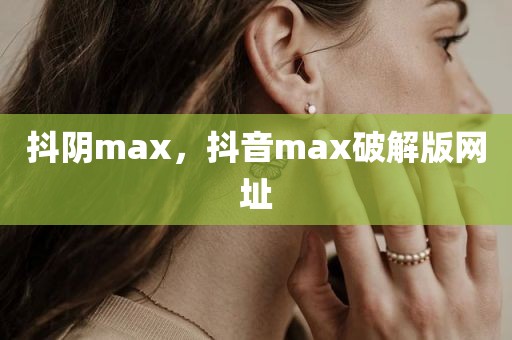 抖阴max，抖音max破解版网址