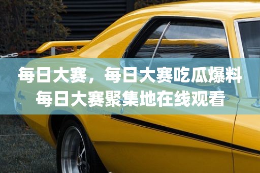 每日大赛，每日大赛吃瓜爆料每日大赛聚集地在线观看