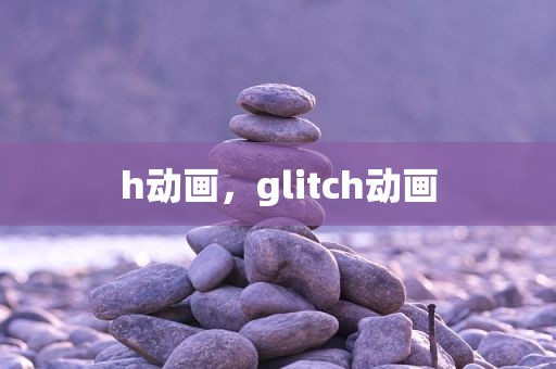 h动画，glitch动画