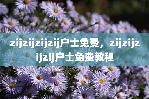 zijzijzijzij户士免费，zijzijzijzij户士免费教程
