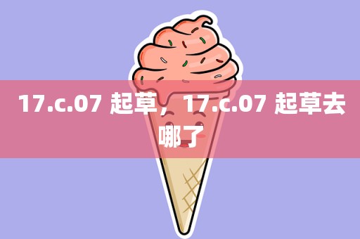 17.c.07 起草，17.c.07 起草去哪了