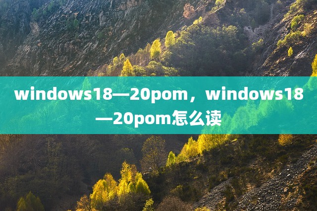windows18—20pom，windows18—20pom怎么读