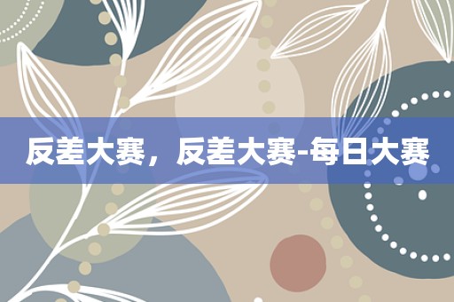 反差大赛，反差大赛-每日大赛