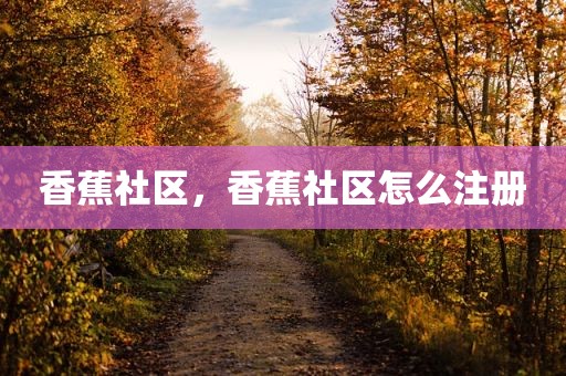 香蕉社区，香蕉社区怎么注册
