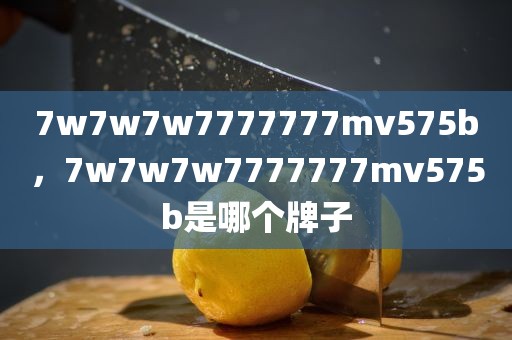 7w7w7w7777777mv575b，7w7w7w7777777mv575b是哪个牌子