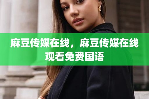 麻豆传媒在线，麻豆传媒在线观看免费国语