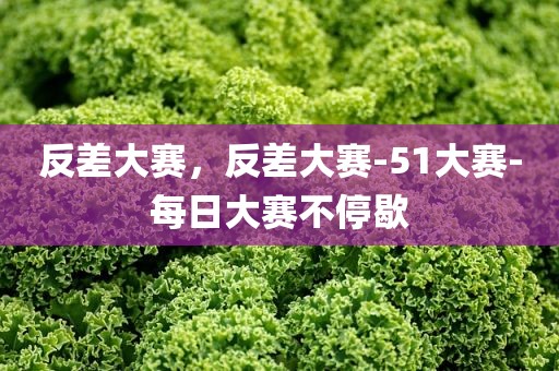 反差大赛，反差大赛-51大赛-每日大赛不停歇