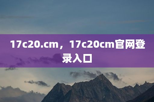 17c20.cm，17c20cm官网登录入口