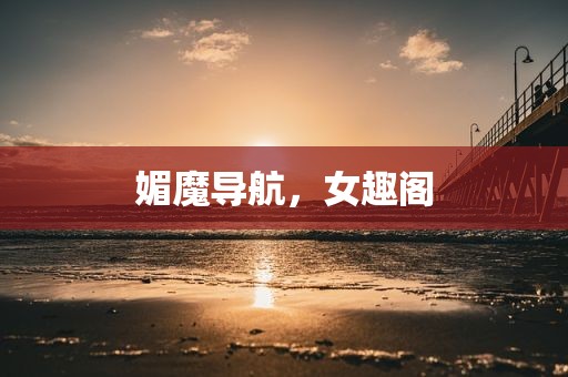 媚魔导航，女趣阁