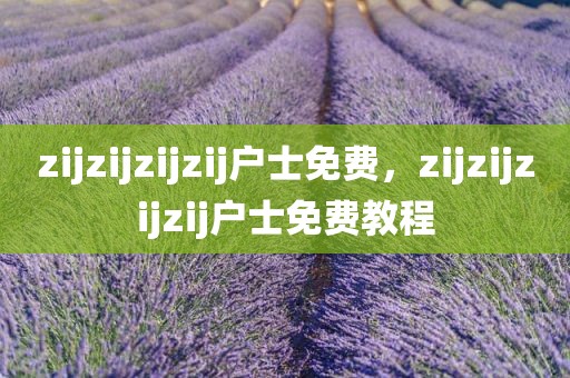 zijzijzijzij户士免费，zijzijzijzij户士免费教程