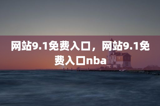 网站9.1免费入口，网站9.1免费入口nba