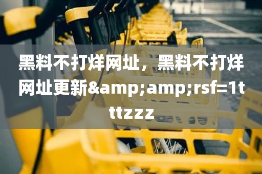 黑料不打烊网址，黑料不打烊网址更新&amp;rsf=1tttzzz