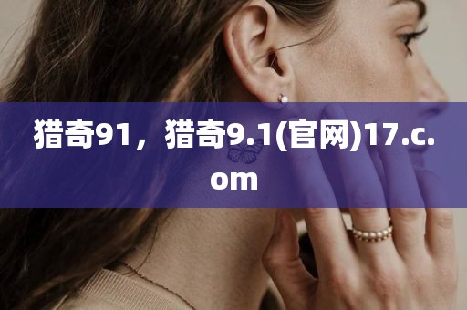 猎奇91，猎奇9.1(官网)17.c.om