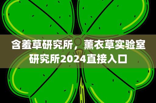 含羞草研究所，薰衣草实验室研究所2024直接入口