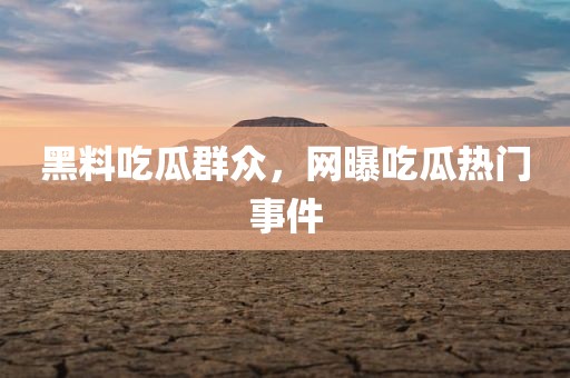 黑料吃瓜群众，网曝吃瓜热门事件