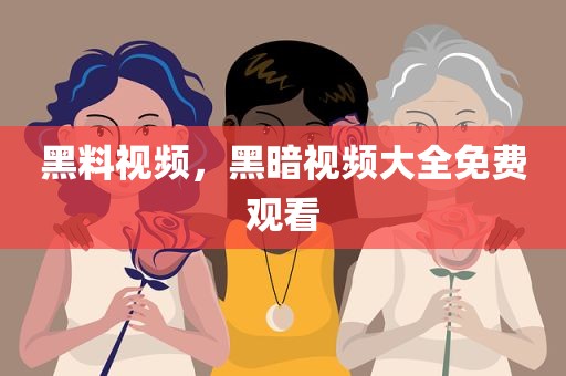 黑料视频，黑暗视频大全免费观看
