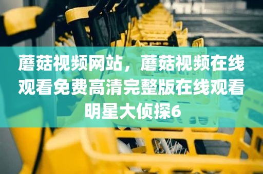 蘑菇视频网站，蘑菇视频在线观看免费高清完整版在线观看明星大侦探6