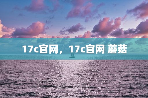 17c官网，17c官网 蘑菇
