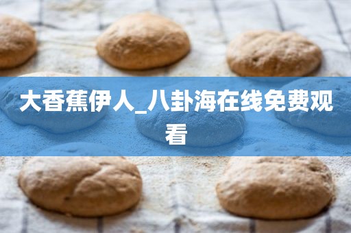 大香蕉伊人_八卦海在线免费观看