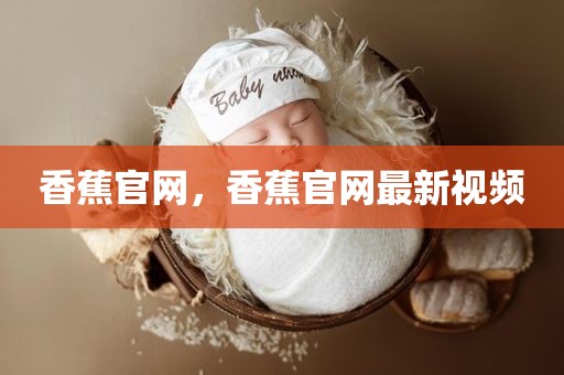 香蕉官网，香蕉官网最新视频