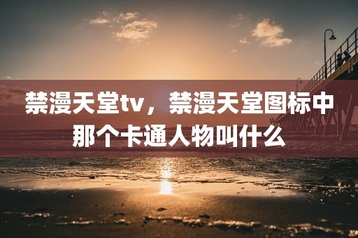 禁漫天堂tv，禁漫天堂图标中那个卡通人物叫什么