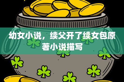 幼女小说，续父开了续女包原著小说描写