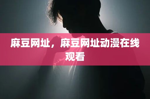 麻豆网址，麻豆网址动漫在线观看